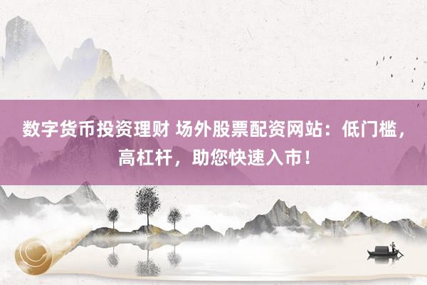 数字货币投资理财 场外股票配资网站：低门槛，高杠杆，助您快速入市！