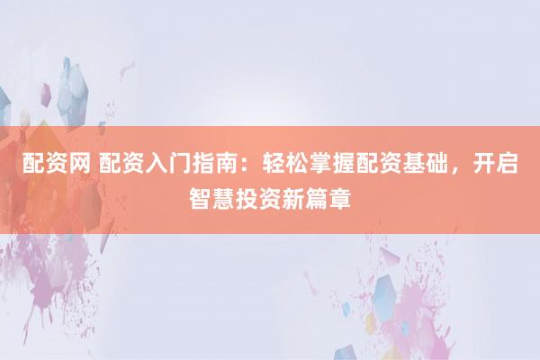 配资网 配资入门指南：轻松掌握配资基础，开启智慧投资新篇章