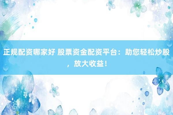正规配资哪家好 股票资金配资平台：助您轻松炒股，放大收益！