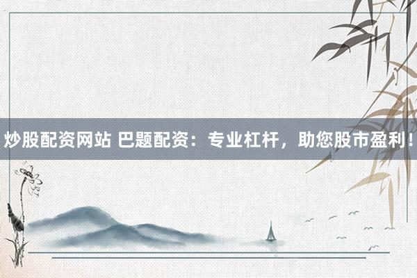 炒股配资网站 巴题配资：专业杠杆，助您股市盈利！