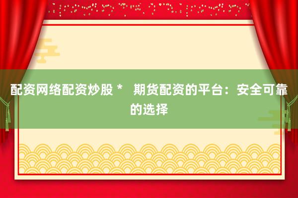 配资网络配资炒股 *   期货配资的平台：安全可靠的选择