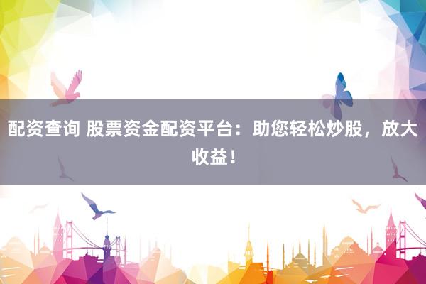 配资查询 股票资金配资平台：助您轻松炒股，放大收益！