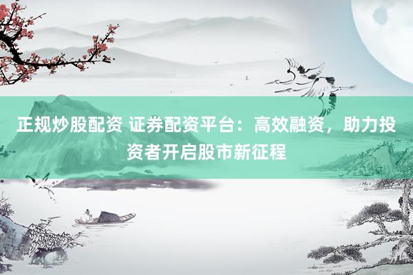 正规炒股配资 证券配资平台：高效融资，助力投资者开启股市新征程