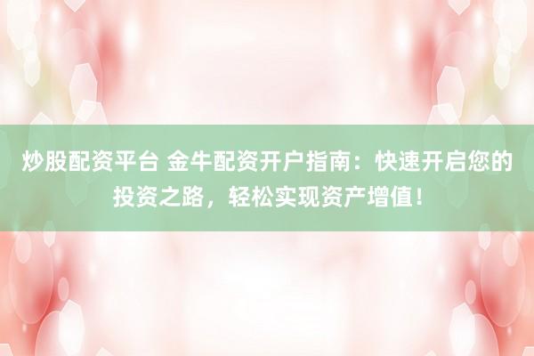 炒股配资平台 金牛配资开户指南：快速开启您的投资之路，轻松实现资产增值！