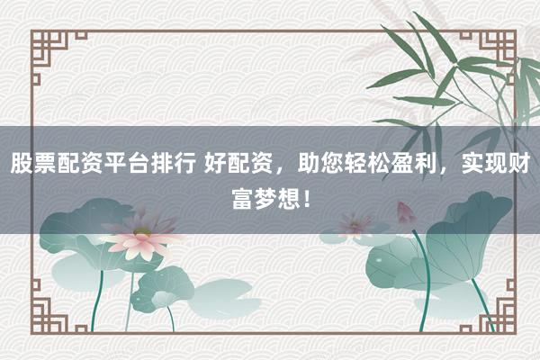 股票配资平台排行 好配资，助您轻松盈利，实现财富梦想！