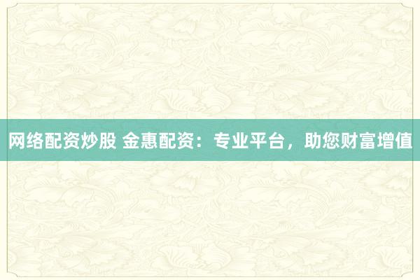 网络配资炒股 金惠配资：专业平台，助您财富增值