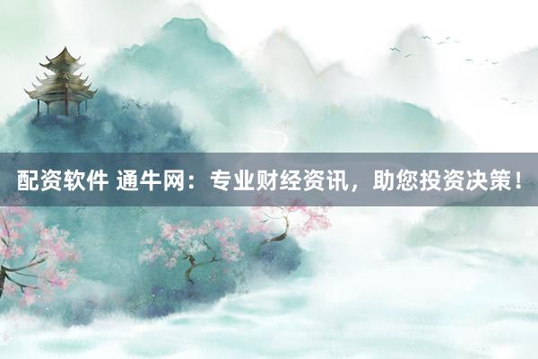配资软件 通牛网：专业财经资讯，助您投资决策！