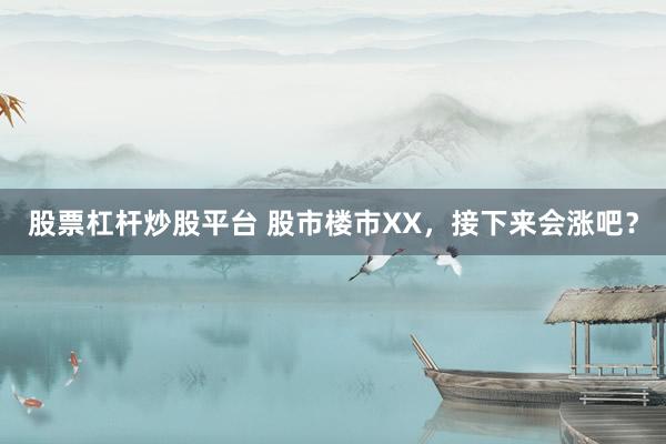 股票杠杆炒股平台 股市楼市XX，接下来会涨吧？