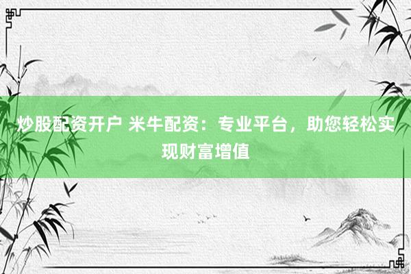 炒股配资开户 米牛配资：专业平台，助您轻松实现财富增值