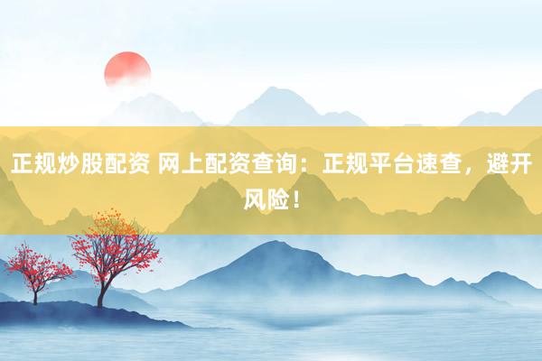 正规炒股配资 网上配资查询：正规平台速查，避开风险！