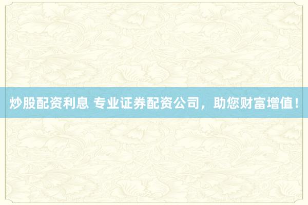 炒股配资利息 专业证券配资公司，助您财富增值！