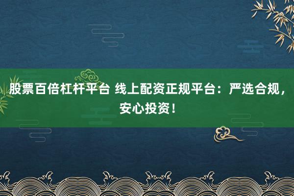 股票百倍杠杆平台 线上配资正规平台：严选合规，安心投资！