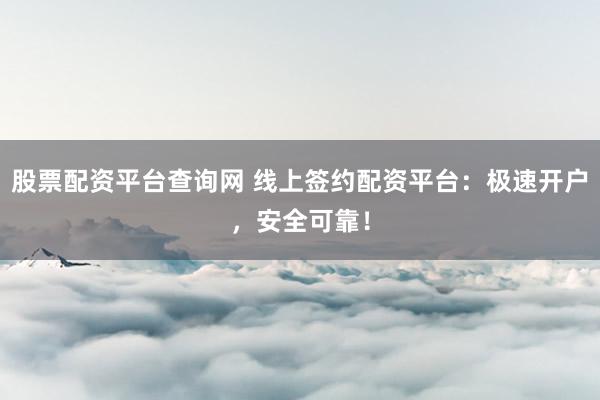 股票配资平台查询网 线上签约配资平台：极速开户，安全可靠！