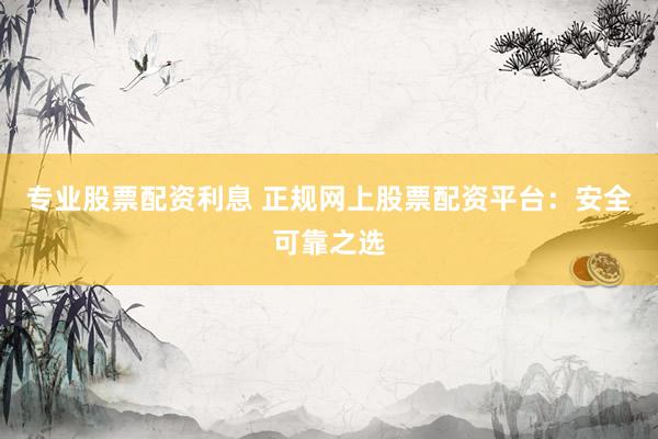 专业股票配资利息 正规网上股票配资平台：安全可靠之选