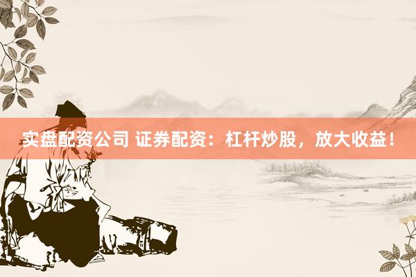 实盘配资公司 证券配资：杠杆炒股，放大收益！