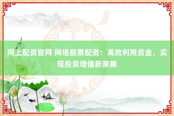 网上配资官网 网络股票配资：高效利用资金，实现投资增值新策略