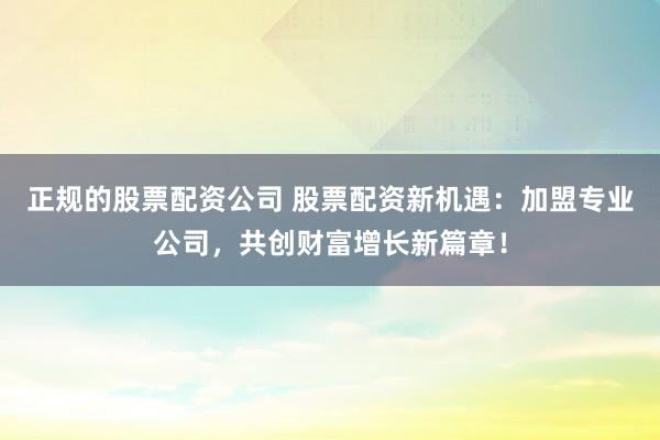 正规的股票配资公司 股票配资新机遇：加盟专业公司，共创财富增长新篇章！