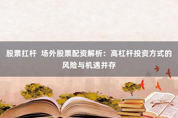 股票扛杆  场外股票配资解析：高杠杆投资方式的风险与机遇并存