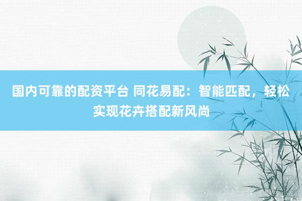 国内可靠的配资平台 同花易配：智能匹配，轻松实现花卉搭配新风尚