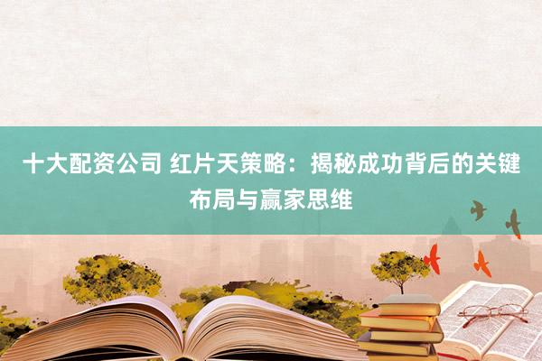 十大配资公司 红片天策略：揭秘成功背后的关键布局与赢家思维