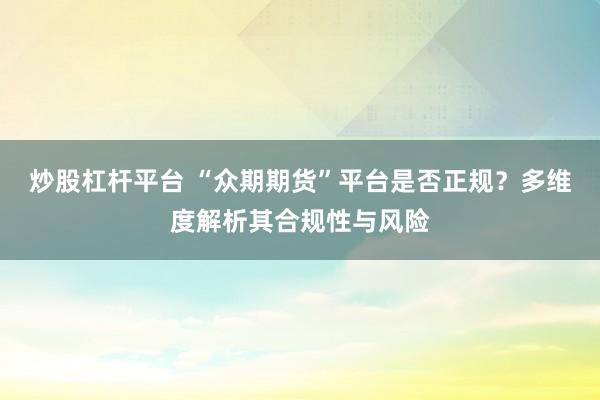 炒股杠杆平台 “众期期货”平台是否正规？多维度解析其合规性与风险