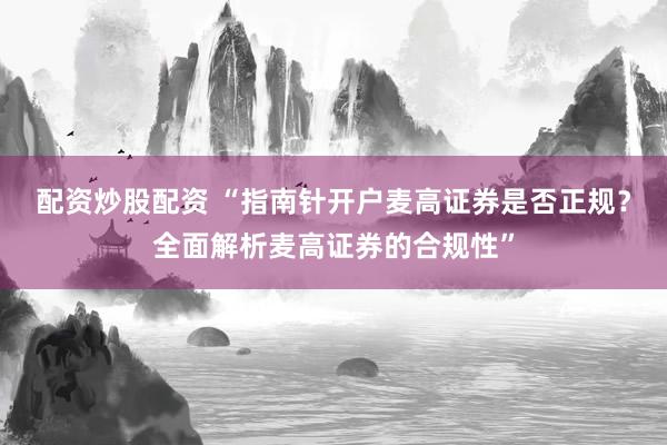 配资炒股配资 “指南针开户麦高证券是否正规？全面解析麦高证券的合规性”
