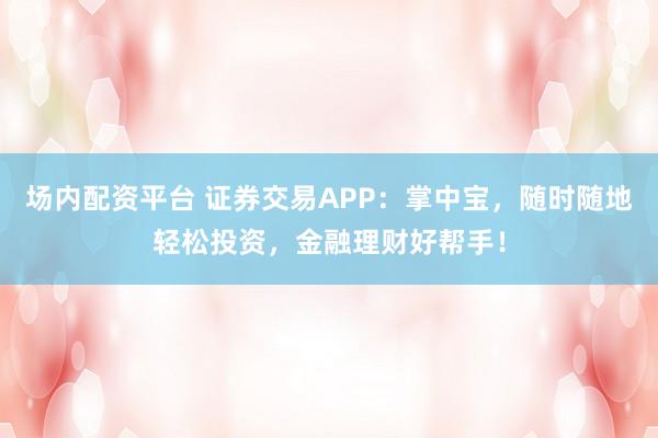 场内配资平台 证券交易APP：掌中宝，随时随地轻松投资，金融理财好帮手！