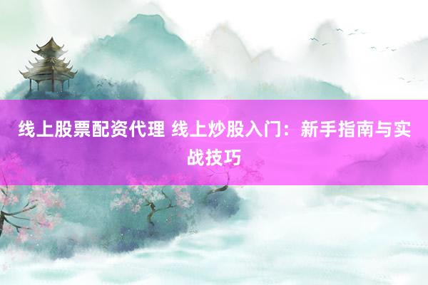线上股票配资代理 线上炒股入门：新手指南与实战技巧