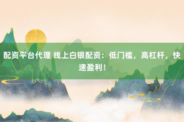 配资平台代理 线上白银配资：低门槛，高杠杆，快速盈利！