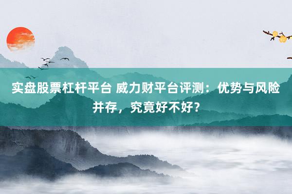 实盘股票杠杆平台 威力财平台评测：优势与风险并存，究竟好不好？