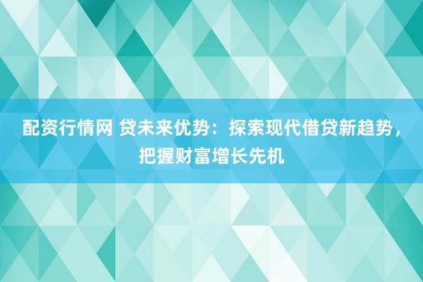 配资行情网 贷未来优势：探索现代借贷新趋势，把握财富增长先机