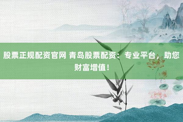 股票正规配资官网 青岛股票配资：专业平台，助您财富增值！