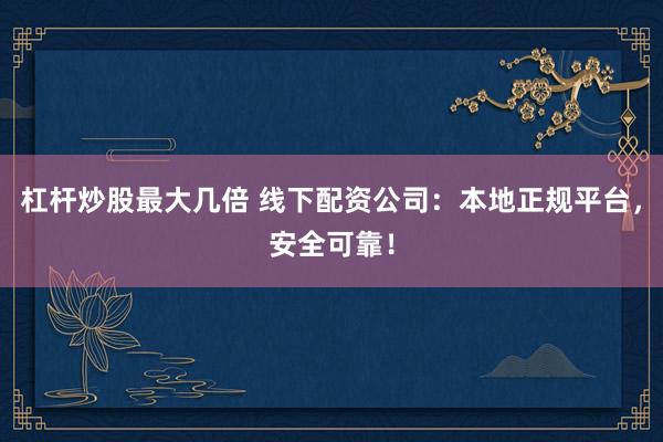 杠杆炒股最大几倍 线下配资公司：本地正规平台，安全可靠！