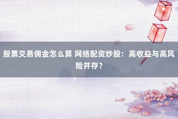 股票交易佣金怎么算 网络配资炒股：高收益与高风险并存？