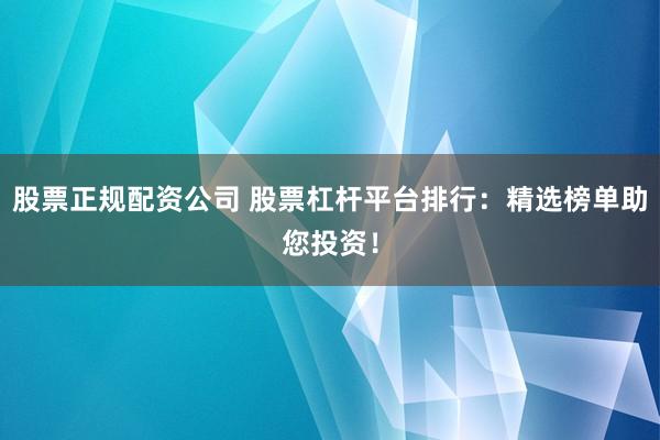 股票正规配资公司 股票杠杆平台排行：精选榜单助您投资！