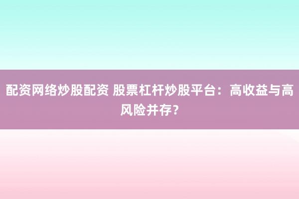 配资网络炒股配资 股票杠杆炒股平台：高收益与高风险并存？