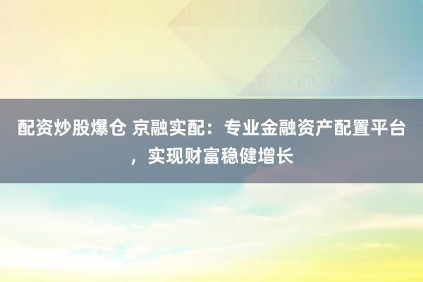 配资炒股爆仓 京融实配：专业金融资产配置平台，实现财富稳健增长
