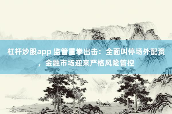 杠杆炒股app 监管重拳出击：全面叫停场外配资，金融市场迎来严格风险管控