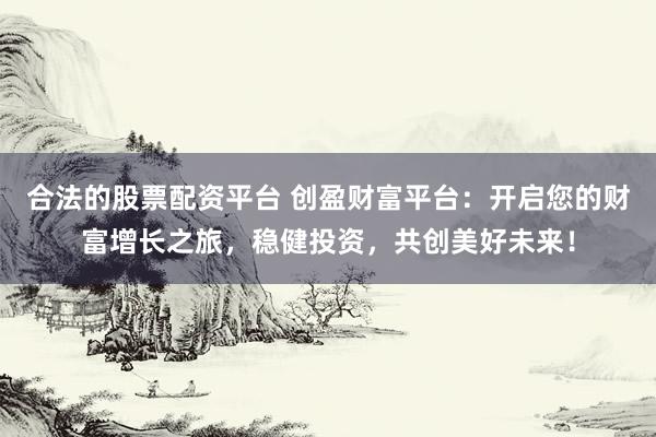 合法的股票配资平台 创盈财富平台：开启您的财富增长之旅，稳健投资，共创美好未来！