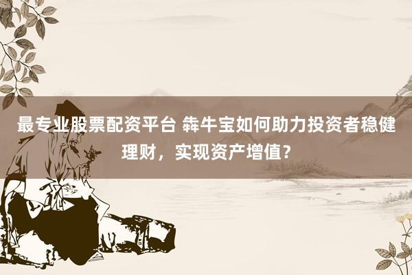 最专业股票配资平台 犇牛宝如何助力投资者稳健理财，实现资产增值？
