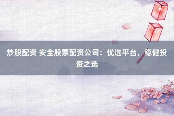炒股配资 安全股票配资公司：优选平台，稳健投资之选