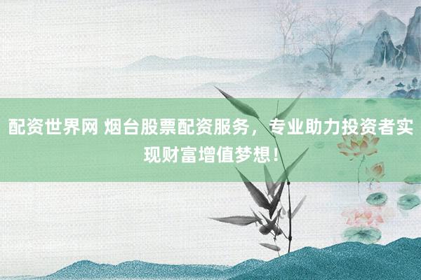配资世界网 烟台股票配资服务，专业助力投资者实现财富增值梦想！