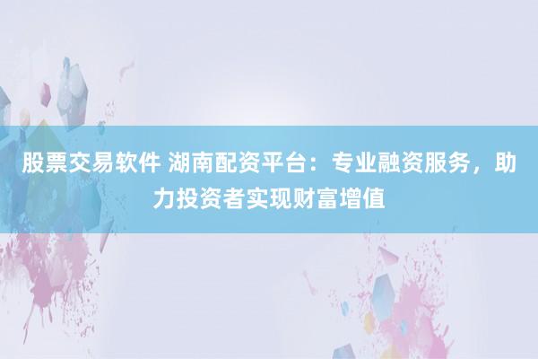 股票交易软件 湖南配资平台：专业融资服务，助力投资者实现财富增值