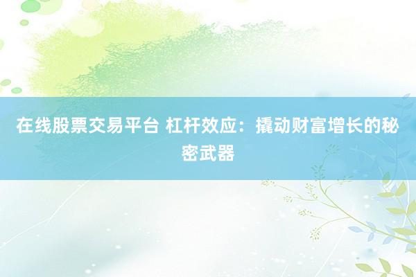 在线股票交易平台 杠杆效应：撬动财富增长的秘密武器
