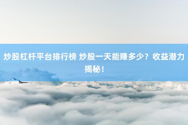 炒股杠杆平台排行榜 炒股一天能赚多少？收益潜力揭秘！