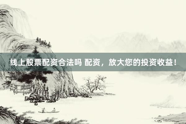 线上股票配资合法吗 配资，放大您的投资收益！