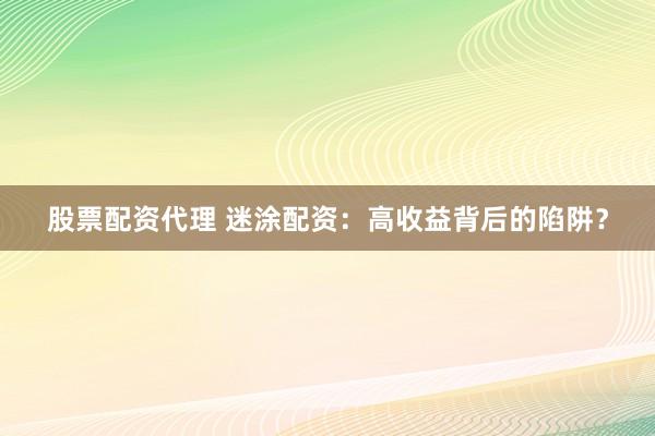 股票配资代理 迷涂配资：高收益背后的陷阱？