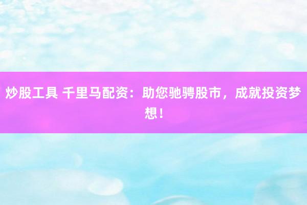 炒股工具 千里马配资：助您驰骋股市，成就投资梦想！