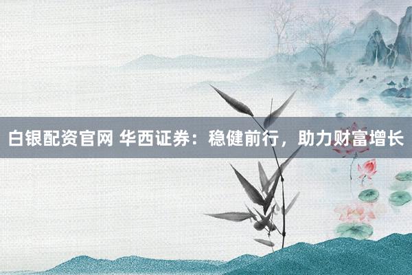 白银配资官网 华西证券：稳健前行，助力财富增长