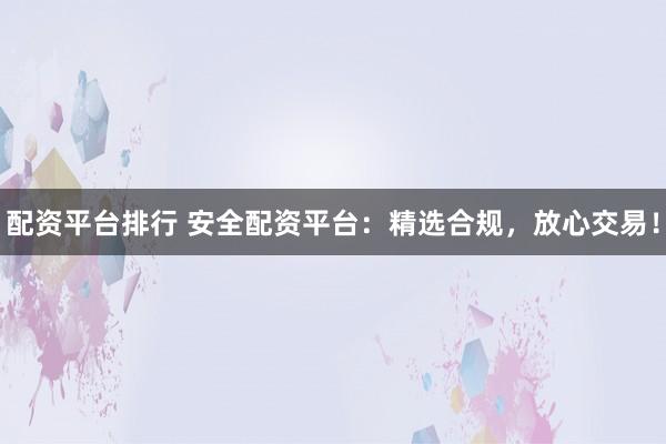 配资平台排行 安全配资平台：精选合规，放心交易！